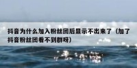 抖音为什么加入粉丝团后显示不出来了（加了抖音粉丝团看不到群呀）