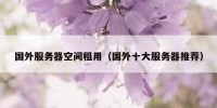 国外服务器空间租用（国外十大服务器推荐）