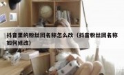 抖音里的粉丝团名称怎么改（抖音粉丝团名称如何修改）