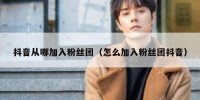 抖音从哪加入粉丝团（怎么加入粉丝团抖音）