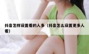 抖音怎样设置看的人多（抖音怎么设置更多人看）