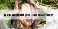 抖音粉丝团在哪里创建（抖音粉丝团咋建的）