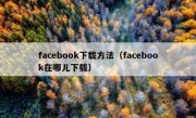 facebook下载方法（facebook在哪儿下载）