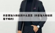 抖音里加入粉丝团什么意思（抖音加入粉丝团是干嘛的）