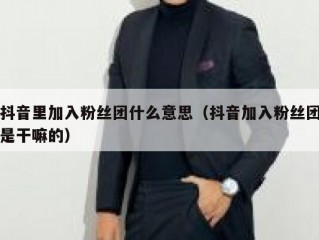 抖音里加入粉丝团什么意思（抖音加入粉丝团是干嘛的）