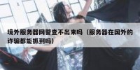 境外服务器网警查不出来吗（服务器在国外的诈骗都能抓到吗）