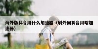 海外版抖音用什么加速器（刷外国抖音用啥加速器）