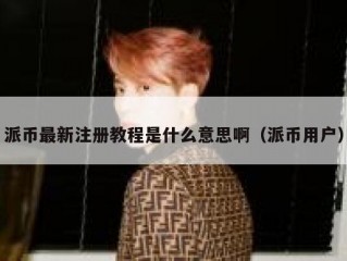 派币最新注册教程是什么意思啊（派币用户）
