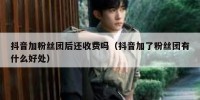 抖音加粉丝团后还收费吗（抖音加了粉丝团有什么好处）
