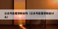 公众号能看到粉丝吗（公众号能看到粉丝id么）