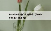 facebook推广有效果吗（facebook推广有用吗）