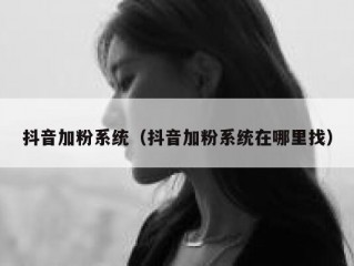 抖音加粉系统（抖音加粉系统在哪里找）