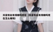 抖音粉丝有钱赚吗现在（抖音粉丝有钱赚吗现在怎么赚钱）