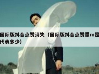 国际版抖音点赞消失（国际版抖音点赞量m是代表多少）