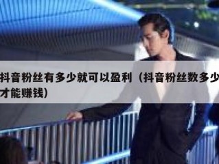 抖音粉丝有多少就可以盈利（抖音粉丝数多少才能赚钱）