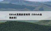 tiktok发展前景如何（tiktok未来前景）