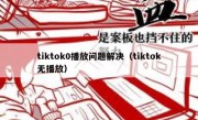 tiktok0播放问题解决（tiktok无播放）