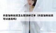 抖音加粉丝团怎么取消掉订单（抖音加粉丝团可以退出吗）