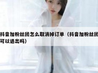 抖音加粉丝团怎么取消掉订单（抖音加粉丝团可以退出吗）