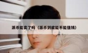 派币能卖了吗（派币到底能不能值钱）