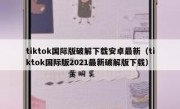 tiktok国际版破解下载安卓最新（tiktok国际版2021最新破解版下载）