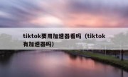 tiktok要用加速器看吗（tiktok有加速器吗）