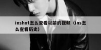 inshot怎么查看以前的视频（ins怎么查看历史）