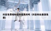 抖音免费增粉软件是真的吗（抖音粉丝暴涨免费）