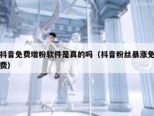 抖音免费增粉软件是真的吗（抖音粉丝暴涨免费）