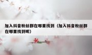 加入抖音粉丝群在哪里找到（加入抖音粉丝群在哪里找到呢）