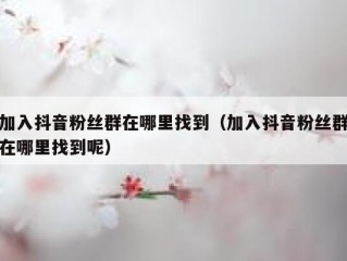 加入抖音粉丝群在哪里找到（加入抖音粉丝群在哪里找到呢）