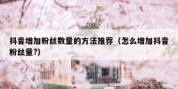 抖音增加粉丝数量的方法推荐（怎么增加抖音粉丝量?）