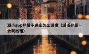 派币app登录不进去怎么回事（派币登录一会就出错）