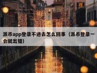 派币app登录不进去怎么回事（派币登录一会就出错）