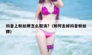 抖音上粉丝牌怎么取消?（如何去掉抖音粉丝牌）