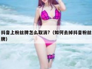 抖音上粉丝牌怎么取消?（如何去掉抖音粉丝牌）
