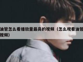 油管怎么看播放量最高的视频（怎么观看油管视频）