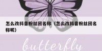 怎么改抖音粉丝团名称（怎么改抖音粉丝团名称呢）