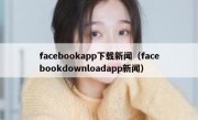 facebookapp下载新闻（facebookdownloadapp新闻）