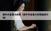 国外抖音最火的歌（国外抖音最火的歌曲排行榜）