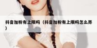抖音加粉有上限吗（抖音加粉有上限吗怎么弄）
