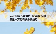 youtube万次播放（youtube播放量一万能有多少收益?）