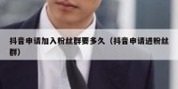 抖音申请加入粉丝群要多久（抖音申请进粉丝群）