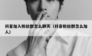 抖音加入粉丝群怎么聊天（抖音粉丝群怎么加人）