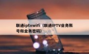 联通iptvwifi（联通IPTV业务账号和业务密码）