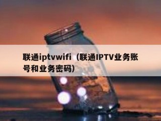 联通iptvwifi（联通IPTV业务账号和业务密码）