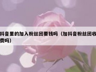 抖音里的加入粉丝团要钱吗（加抖音粉丝团收费吗）