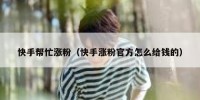 快手帮忙涨粉（快手涨粉官方怎么给钱的）