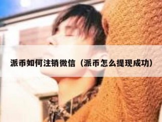 派币如何注销微信（派币怎么提现成功）