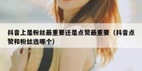 抖音上是粉丝最重要还是点赞最重要（抖音点赞和粉丝选哪个）